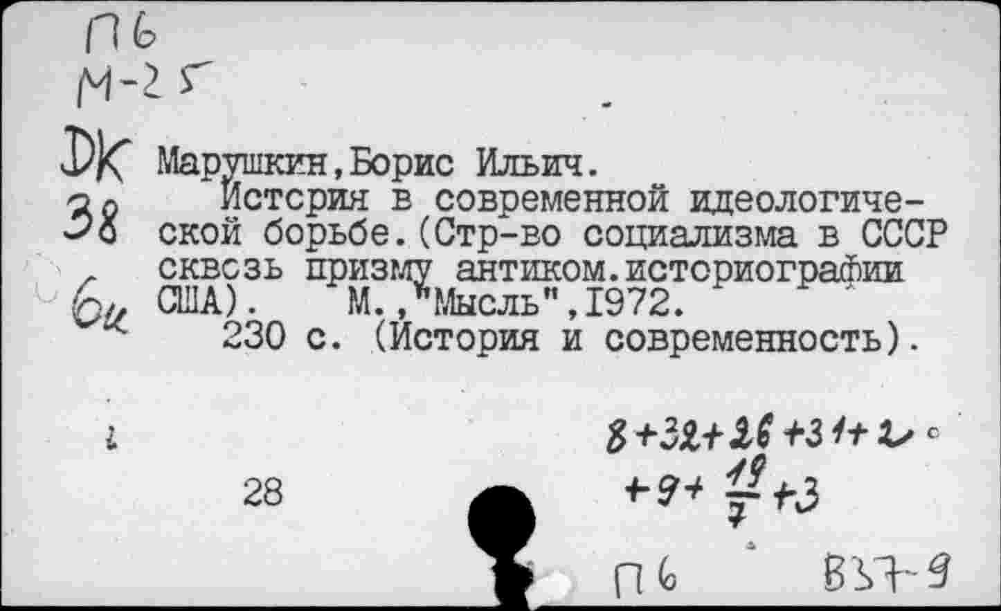 ﻿Си
Марушкин,Борис Ильич.
Истерия в современной идеологической борьбе.(Стр-во социализма в СССР сквозь призму антиком.историографии США). М..Мысль”,1972.
230 с. (История и современность).

28
/У